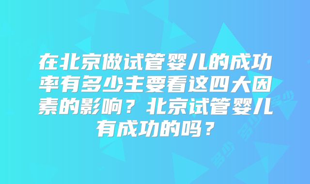 在北京做试管婴儿的成功率有多少主要看这四大因素的影响？北京试管婴儿有成功的吗？