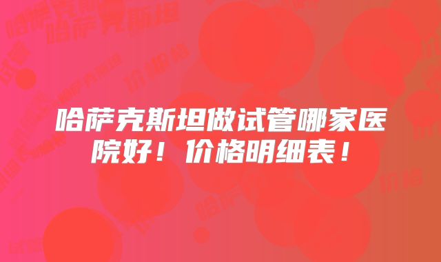 哈萨克斯坦做试管哪家医院好!价格明细表!