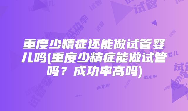 重度少精症还能做试管婴儿吗(重度少精症能做试管吗？成功率高吗)