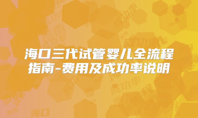 海口三代试管婴儿全流程指南-费用及成功率说明