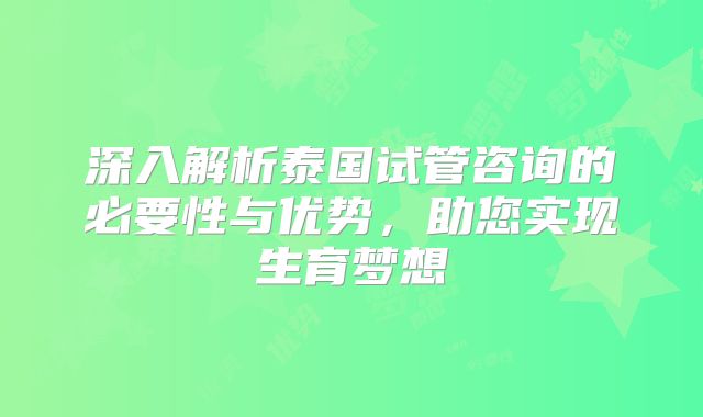 深入解析泰国试管咨询的必要性与优势，助您实现生育梦想