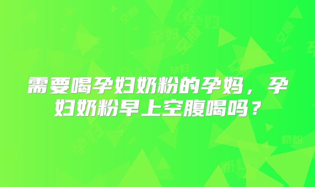 需要喝孕妇奶粉的孕妈,孕妇奶粉早上空腹喝吗?