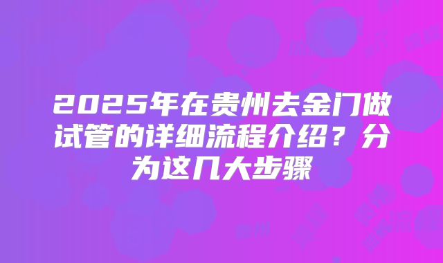 2025年在贵州去金门做试管的详细流程介绍？分为这几大步骤