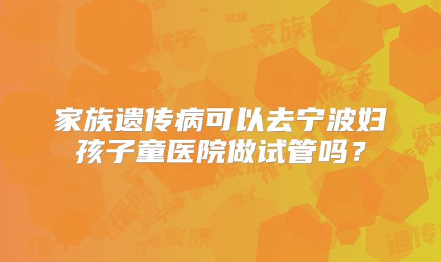 家族遗传病可以去宁波妇孩子童医院做试管吗?