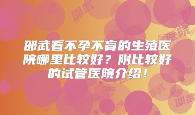 邵武看不孕不育的生殖医院哪里比较好？附比较好的试管医院介绍！