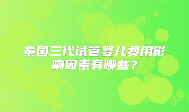 泰国三代试管婴儿费用影响因素有哪些？