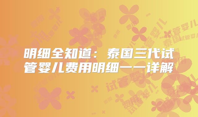 明细全知道：泰国三代试管婴儿费用明细一一详解