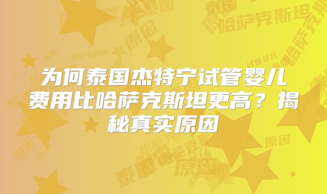 为何泰国杰特宁试管婴儿费用比哈萨克斯坦更高？揭秘真实原因