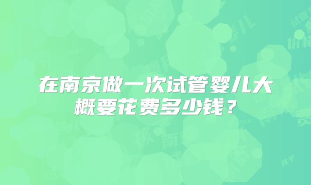 在南京做一次试管婴儿大概要花费多少钱？
