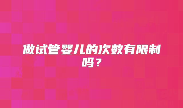 做试管婴儿的次数有限制吗？