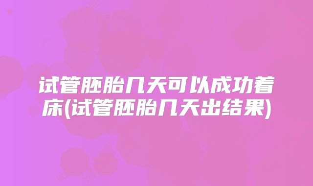 试管胚胎几天可以成功着床(试管胚胎几天出结果)