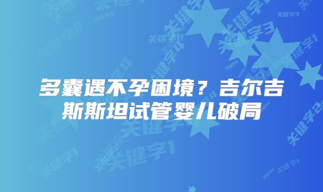 多囊遇不孕困境?吉尔吉斯斯坦试管婴儿破局