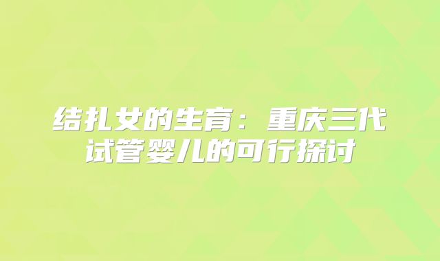 结扎女的生育:重庆三代试管婴儿的可行探讨