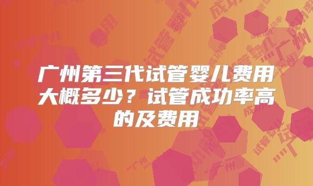 广州第三代试管婴儿费用大概多少？试管成功率高的及费用