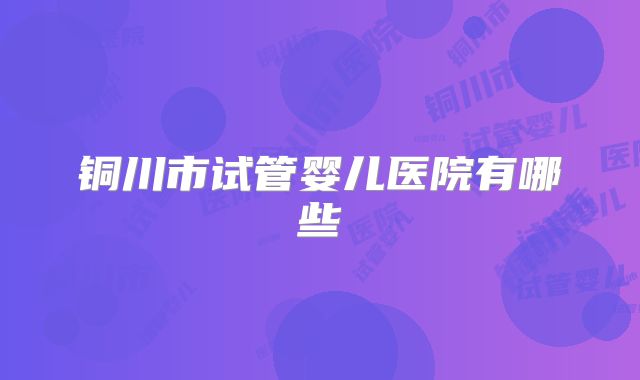 铜川市试管婴儿医院有哪些
