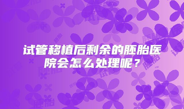 试管移植后剩余的胚胎医院会怎么处理呢？