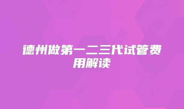 德州做第一二三代试管费用解读