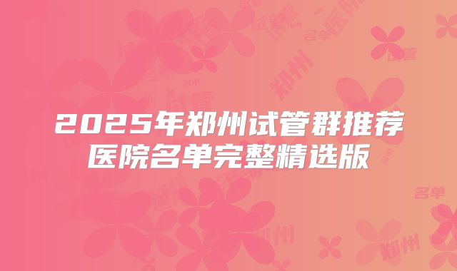 2025年郑州试管群推荐医院名单完整精选版