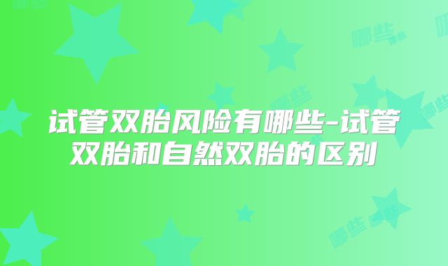 试管双胎风险有哪些-试管双胎和自然双胎的区别