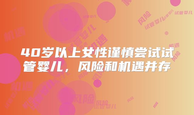 40岁以上女性谨慎尝试试管婴儿，风险和机遇并存