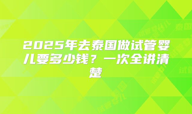 2025年去泰国做试管婴儿要多少钱？一次全讲清楚