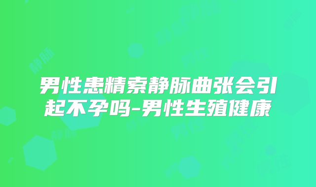 男性患精索静脉曲张会引起不孕吗-男性生殖健康