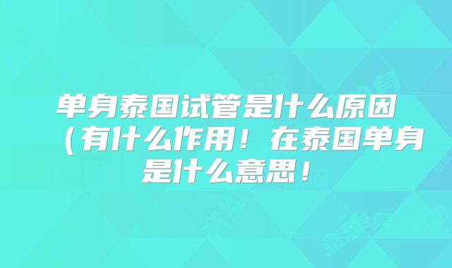 单身泰国试管是什么原因（有什么作用！在泰国单身是什么意思！