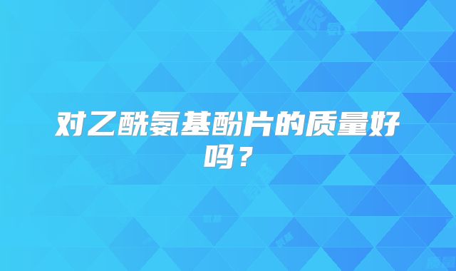 对乙酰氨基酚片的质量好吗？