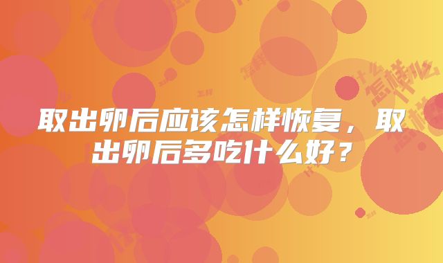 取出卵后应该怎样恢复，取出卵后多吃什么好？