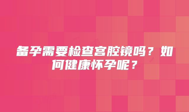 备孕需要检查宫腔镜吗?如何健康怀孕呢?