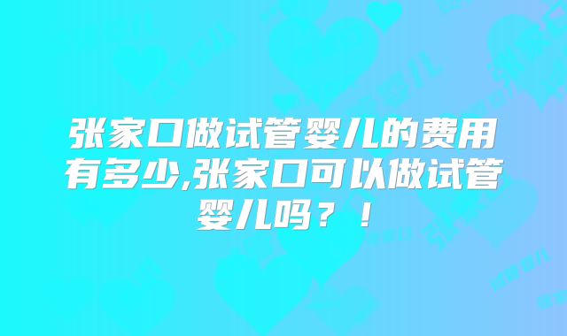 张家口做试管婴儿的费用有多少,张家口可以做试管婴儿吗？！