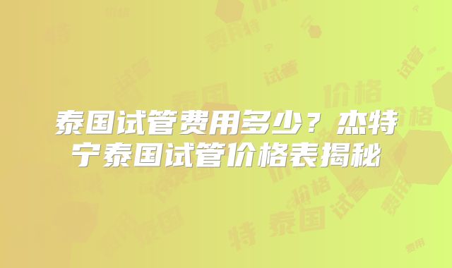 泰国试管费用多少？杰特宁泰国试管价格表揭秘