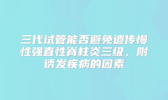 三代试管能否避免遗传慢性强直性脊柱炎三级，附诱发疾病的因素