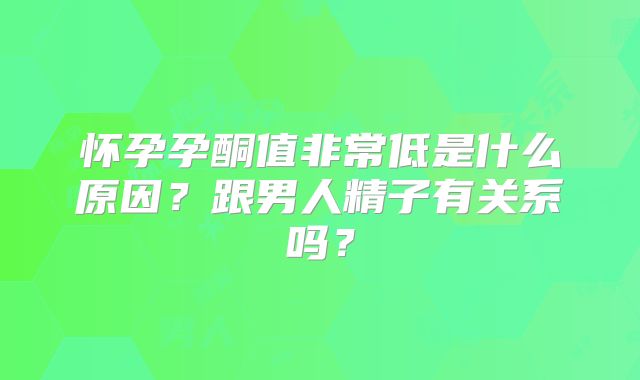 怀孕孕酮值非常低是什么原因？跟男人精子有关系吗？