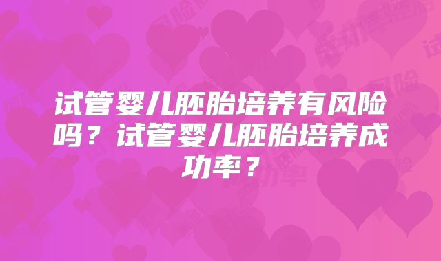 试管婴儿胚胎培养有风险吗？试管婴儿胚胎培养成功率？