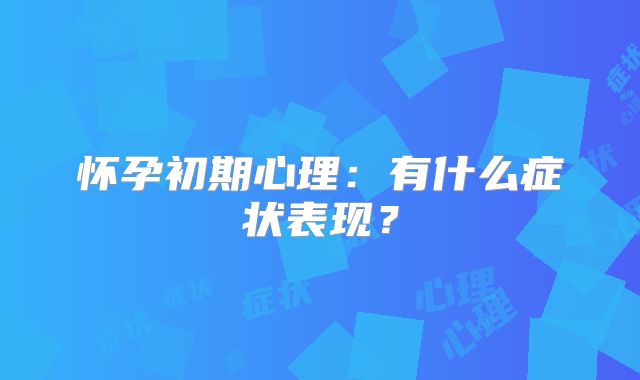 怀孕初期心理：有什么症状表现？