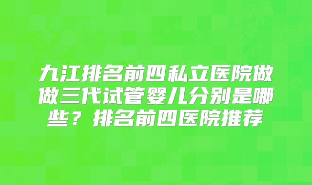 九江排名前四私立医院做做三代试管婴儿分别是哪些?排名前四医院推荐