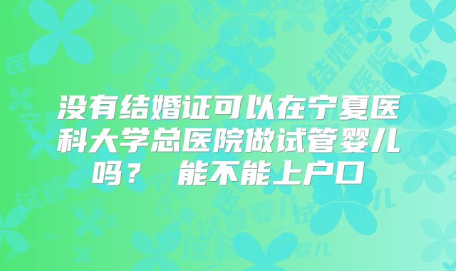 没有结婚证可以在宁夏医科大学总医院做试管婴儿吗? 能不能上户口