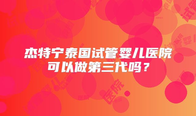 杰特宁泰国试管婴儿医院可以做第三代吗？