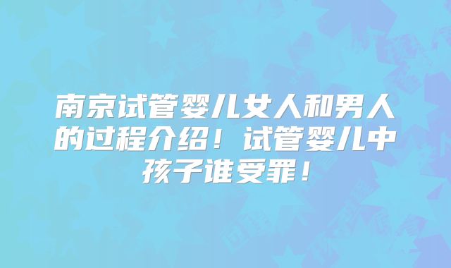南京试管婴儿女人和男人的过程介绍!试管婴儿中孩子谁受罪!