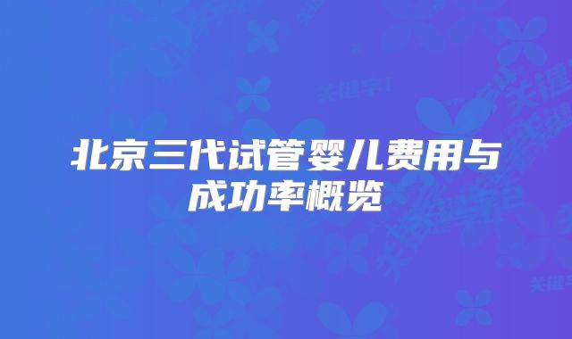 北京三代试管婴儿费用与成功率概览