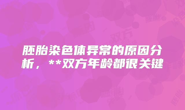 胚胎染色体异常的原因分析,**双方年龄都很关键