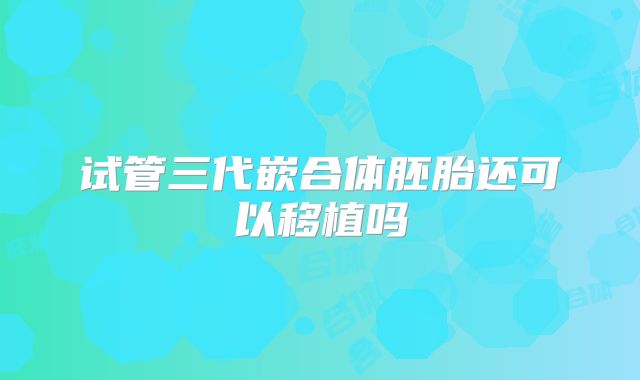 试管三代嵌合体胚胎还可以移植吗