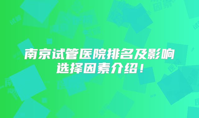 南京试管医院排名及影响选择因素介绍！