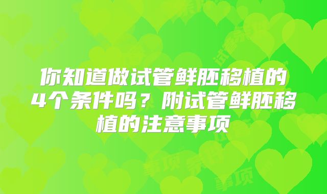你知道做试管鲜胚移植的4个条件吗？附试管鲜胚移植的注意事项