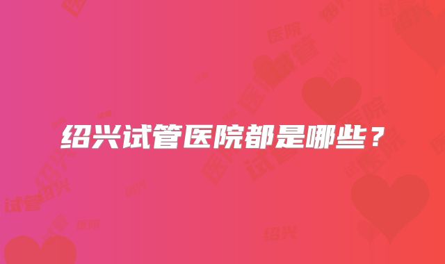 绍兴试管医院都是哪些？