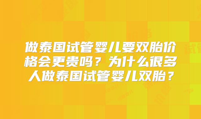 做泰国试管婴儿要双胎价格会更贵吗?为什么很多人做泰国试管婴儿双胎?