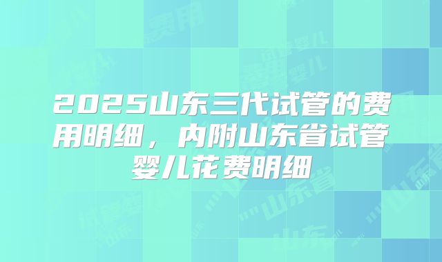2025山东三代试管的费用明细，内附山东省试管婴儿花费明细