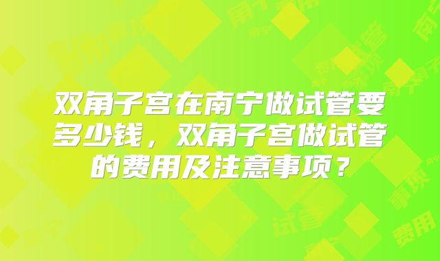 双角子宫在南宁做试管要多少钱，双角子宫做试管的费用及注意事项？