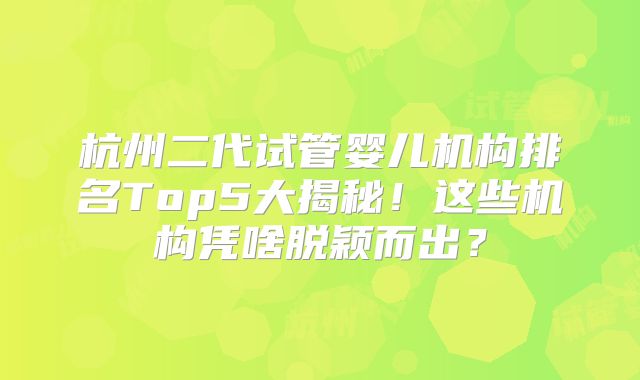杭州二代试管婴儿机构排名Top5大揭秘！这些机构凭啥脱颖而出？